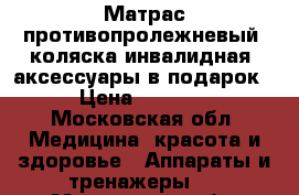 Матрас противопролежневый, коляска инвалидная, аксессуары в подарок › Цена ­ 3 000 - Московская обл. Медицина, красота и здоровье » Аппараты и тренажеры   . Московская обл.